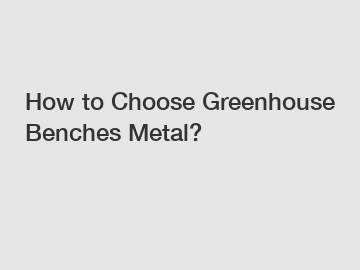 How to Choose Greenhouse Benches Metal?