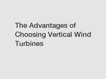 The Advantages of Choosing Vertical Wind Turbines