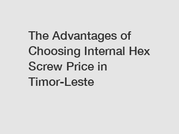 The Advantages of Choosing Internal Hex Screw Price in Timor-Leste