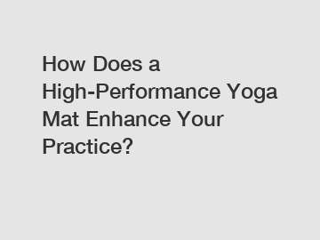 How Does a High-Performance Yoga Mat Enhance Your Practice?