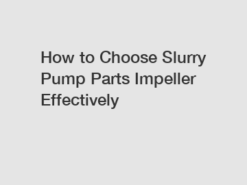 How to Choose Slurry Pump Parts Impeller Effectively