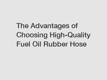 The Advantages of Choosing High-Quality Fuel Oil Rubber Hose