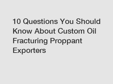 10 Questions You Should Know About Custom Oil Fracturing Proppant Exporters