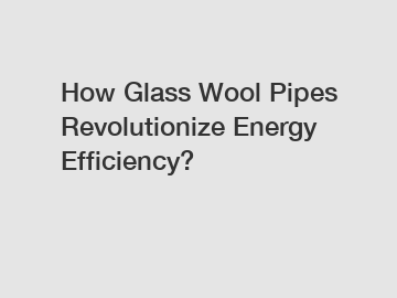 How Glass Wool Pipes Revolutionize Energy Efficiency?