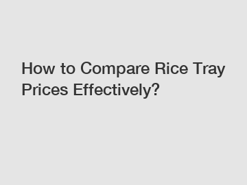 How to Compare Rice Tray Prices Effectively?