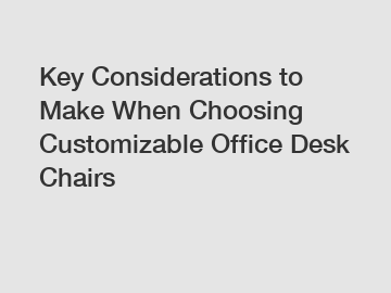 Key Considerations to Make When Choosing Customizable Office Desk Chairs