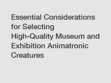 Essential Considerations for Selecting High-Quality Museum and Exhibition Animatronic Creatures