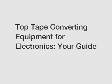 Top Tape Converting Equipment for Electronics: Your Guide