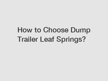 How to Choose Dump Trailer Leaf Springs?