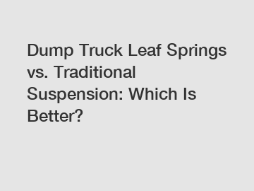 Dump Truck Leaf Springs vs. Traditional Suspension: Which Is Better?