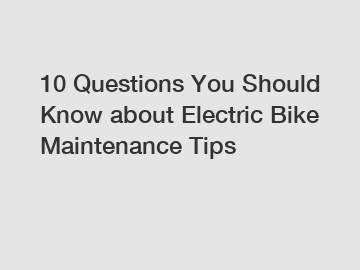 10 Questions You Should Know about Electric Bike Maintenance Tips
