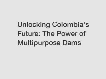 Unlocking Colombia's Future: The Power of Multipurpose Dams