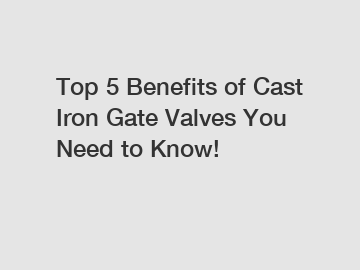 Top 5 Benefits of Cast Iron Gate Valves You Need to Know!