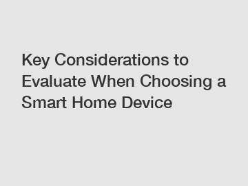 Key Considerations to Evaluate When Choosing a Smart Home Device