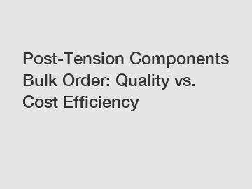Post-Tension Components Bulk Order: Quality vs. Cost Efficiency