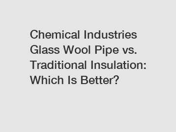 Chemical Industries Glass Wool Pipe vs. Traditional Insulation: Which Is Better?