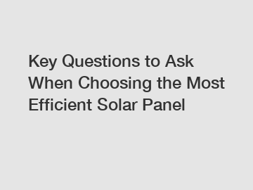 Key Questions to Ask When Choosing the Most Efficient Solar Panel