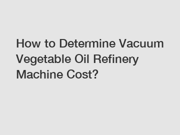 How to Determine Vacuum Vegetable Oil Refinery Machine Cost?