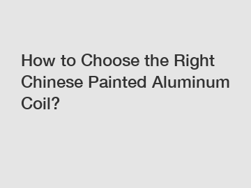How to Choose the Right Chinese Painted Aluminum Coil?