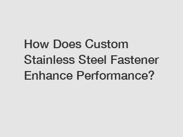 How Does Custom Stainless Steel Fastener Enhance Performance?