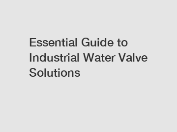 Essential Guide to Industrial Water Valve Solutions