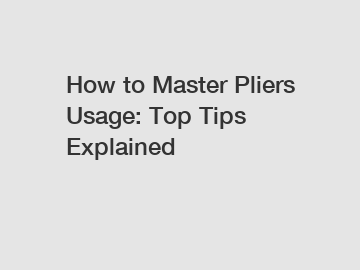 How to Master Pliers Usage: Top Tips Explained