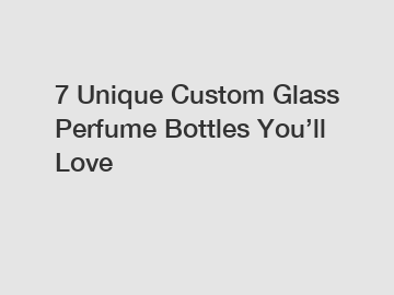 7 Unique Custom Glass Perfume Bottles You&rsquo;ll Love