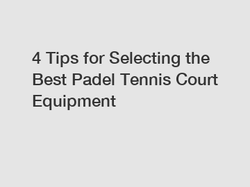 4 Tips for Selecting the Best Padel Tennis Court Equipment