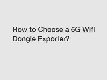 How to Choose a 5G Wifi Dongle Exporter?