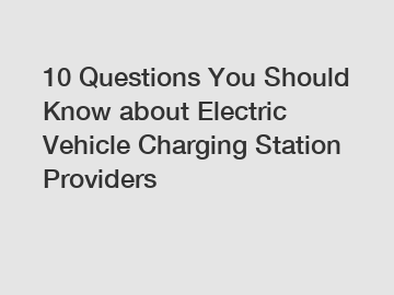 10 Questions You Should Know about Electric Vehicle Charging Station Providers