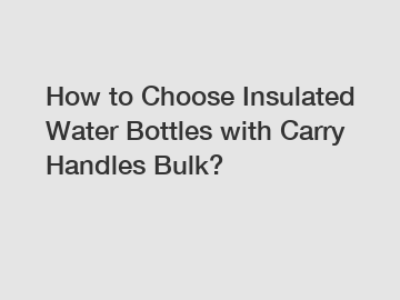 How to Choose Insulated Water Bottles with Carry Handles Bulk?