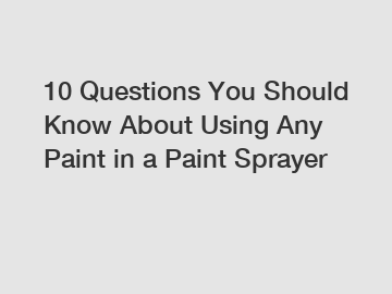 10 Questions You Should Know About Using Any Paint in a Paint Sprayer