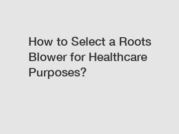 How to Select a Roots Blower for Healthcare Purposes?