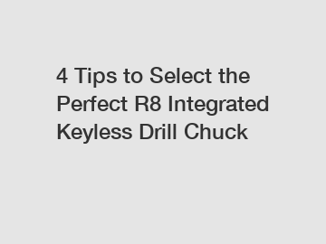 4 Tips to Select the Perfect R8 Integrated Keyless Drill Chuck