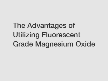 The Advantages of Utilizing Fluorescent Grade Magnesium Oxide