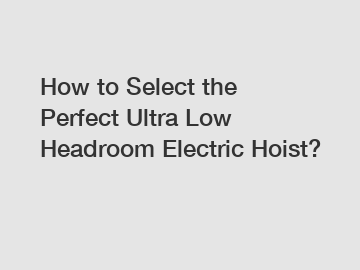 How to Select the Perfect Ultra Low Headroom Electric Hoist?