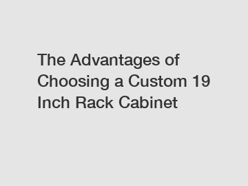 The Advantages of Choosing a Custom 19 Inch Rack Cabinet