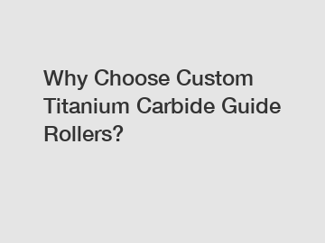 Why Choose Custom Titanium Carbide Guide Rollers?
