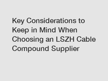 Key Considerations to Keep in Mind When Choosing an LSZH Cable Compound Supplier