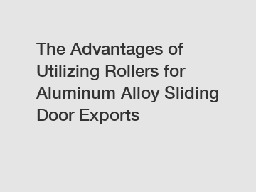 The Advantages of Utilizing Rollers for Aluminum Alloy Sliding Door Exports