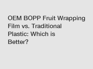 OEM BOPP Fruit Wrapping Film vs. Traditional Plastic: Which is Better?