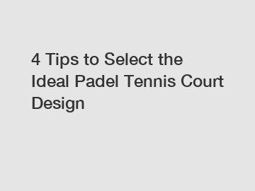 4 Tips to Select the Ideal Padel Tennis Court Design