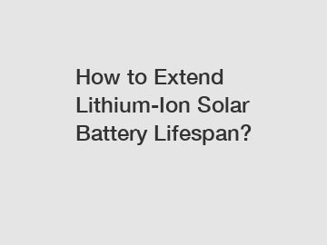 How to Extend Lithium-Ion Solar Battery Lifespan?