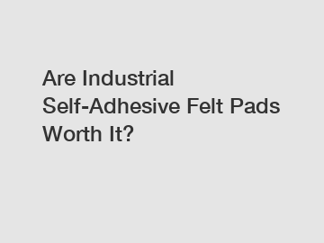 Are Industrial Self-Adhesive Felt Pads Worth It?