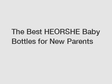 The Best HEORSHE Baby Bottles for New Parents