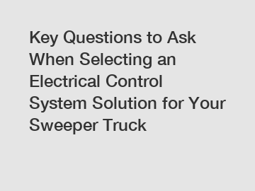 Key Questions to Ask When Selecting an Electrical Control System Solution for Your Sweeper Truck