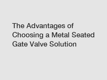 The Advantages of Choosing a Metal Seated Gate Valve Solution The Advantages of Choosing a Metal Seated Gate Valve Solution