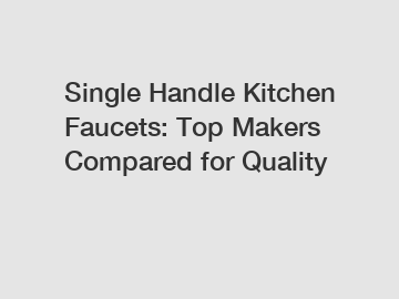 Single Handle Kitchen Faucets: Top Makers Compared for Quality