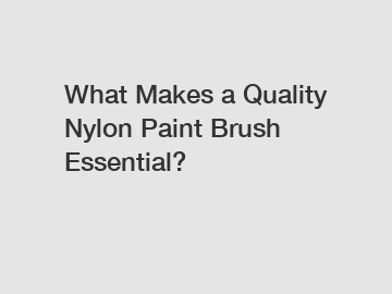 What Makes a Quality Nylon Paint Brush Essential?