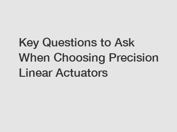 Key Questions to Ask When Choosing Precision Linear Actuators